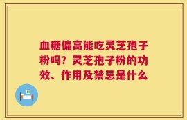 血糖偏高能吃灵芝孢子粉吗？灵芝孢子粉的功效、作用及禁忌是什么