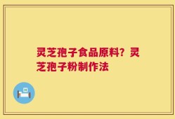 灵芝孢子食品原料？灵芝孢子粉制作法