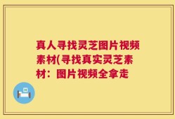 真人寻找灵芝图片视频素材(寻找真实灵芝素材：图片视频全拿走