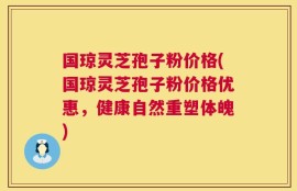 国琼灵芝孢子粉价格(国琼灵芝孢子粉价格优惠，健康自然重塑体魄)