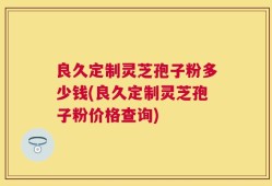 良久定制灵芝孢子粉多少钱(良久定制灵芝孢子粉价格查询)