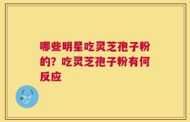 哪些明星吃灵芝孢子粉的？吃灵芝孢子粉有何反应