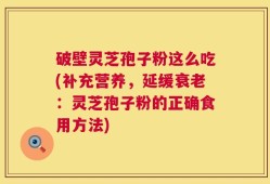 破壁灵芝孢子粉这么吃(补充营养，延缓衰老：灵芝孢子粉的正确食用方法)