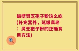 破壁灵芝孢子粉这么吃(补充营养，延缓衰老：灵芝孢子粉的正确食用方法)