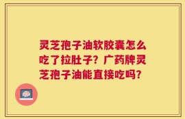 灵芝孢子油软胶囊怎么吃了拉肚子？广药牌灵芝孢子油能直接吃吗？