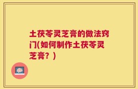 土茯苓灵芝膏的做法窍门(如何制作土茯苓灵芝膏？)