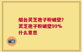 烟台灵芝孢子粉破壁？灵芝孢子粉破壁99%什么意思