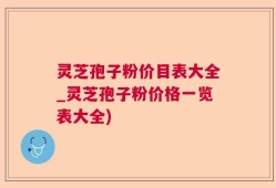 灵芝孢子粉价目表大全_灵芝孢子粉价格一览表大全)