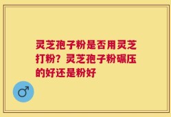 灵芝孢子粉是否用灵芝打粉？灵芝孢子粉碾压的好还是粉好