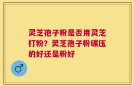 灵芝孢子粉是否用灵芝打粉？灵芝孢子粉碾压的好还是粉好