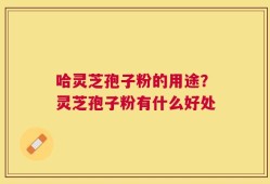 哈灵芝孢子粉的用途？灵芝孢子粉有什么好处