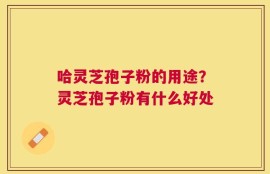 哈灵芝孢子粉的用途？灵芝孢子粉有什么好处