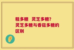 粗多糖  灵芝多糖？灵芝多糖与香菇多糖的区别