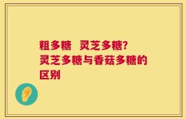粗多糖  灵芝多糖？灵芝多糖与香菇多糖的区别
