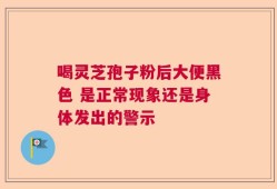 喝灵芝孢子粉后大便黑色 是正常现象还是身体发出的警示