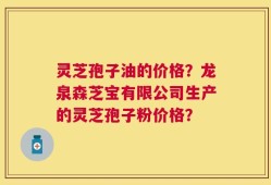 灵芝孢子油的价格？龙泉森芝宝有限公司生产的灵芝孢子粉价格？
