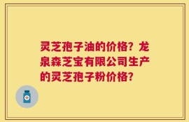 灵芝孢子油的价格？龙泉森芝宝有限公司生产的灵芝孢子粉价格？
