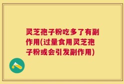 灵芝孢子粉吃多了有副作用(过量食用灵芝孢子粉或会引发副作用)
