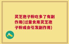 灵芝孢子粉吃多了有副作用(过量食用灵芝孢子粉或会引发副作用)