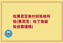 吃黑灵芝有什好处和坏处(黑灵芝：吃了有益处还需谨慎)
