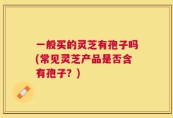 一般买的灵芝有孢子吗(常见灵芝产品是否含有孢子？)