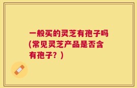 一般买的灵芝有孢子吗(常见灵芝产品是否含有孢子？)