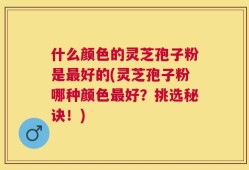 什么颜色的灵芝孢子粉是最好的(灵芝孢子粉哪种颜色最好？挑选秘诀！)