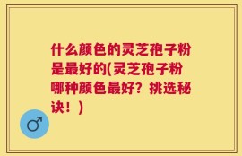 什么颜色的灵芝孢子粉是最好的(灵芝孢子粉哪种颜色最好？挑选秘诀！)