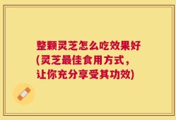整颗灵芝怎么吃效果好(灵芝最佳食用方式，让你充分享受其功效)