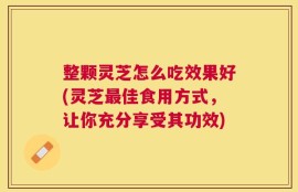 整颗灵芝怎么吃效果好(灵芝最佳食用方式，让你充分享受其功效)