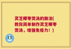 灵芝椰枣煲汤的做法(教你简单制作灵芝椰枣煲汤，增强免疫力！)