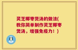 灵芝椰枣煲汤的做法(教你简单制作灵芝椰枣煲汤，增强免疫力！)