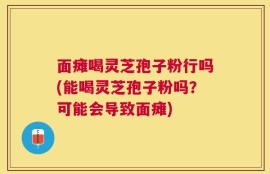 面瘫喝灵芝孢子粉行吗(能喝灵芝孢子粉吗？可能会导致面瘫)