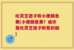 吃灵芝孢子粉小便颜色黄(小便颜色黄？或许是吃灵芝孢子粉惹的祸)