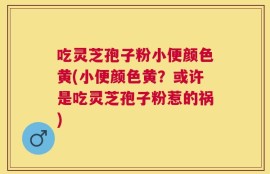 吃灵芝孢子粉小便颜色黄(小便颜色黄？或许是吃灵芝孢子粉惹的祸)