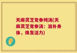 天麻灵芝党参炖汤(天麻灵芝党参汤：滋补身体，焕发活力)