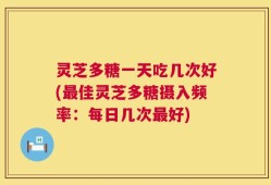 灵芝多糖一天吃几次好(最佳灵芝多糖摄入频率：每日几次最好)