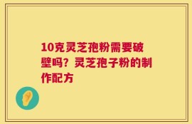 10克灵芝孢粉需要破壁吗？灵芝孢子粉的制作配方