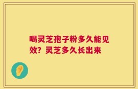 喝灵芝孢子粉多久能见效？灵芝多久长出来
