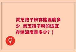灵芝孢子粉存储温度多少_灵芝孢子粉的适宜存储温度是多少？)