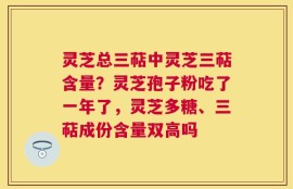 灵芝总三萜中灵芝三萜含量？灵芝孢子粉吃了一年了，灵芝多糖、三萜成份含量双高吗