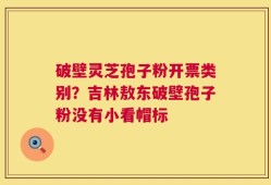 破壁灵芝孢子粉开票类别？吉林敖东破壁孢子粉没有小看帽标