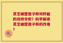 灵芝破壁孢子粉对肝脏的功效分析？科学解读灵芝破壁孢子粉的作用？