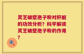 灵芝破壁孢子粉对肝脏的功效分析？科学解读灵芝破壁孢子粉的作用？