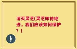 消灭灵芝(灵芝即将绝迹，我们应该如何保护？)