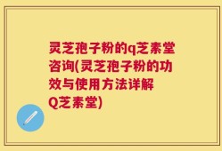灵芝孢子粉的q芝素堂咨询(灵芝孢子粉的功效与使用方法详解  Q芝素堂)