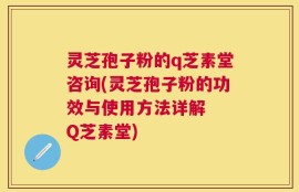 灵芝孢子粉的q芝素堂咨询(灵芝孢子粉的功效与使用方法详解  Q芝素堂)
