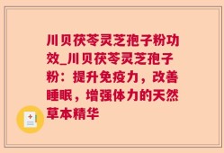 川贝茯苓灵芝孢子粉功效_川贝茯苓灵芝孢子粉：提升免疫力，改善睡眠，增强体力的天然草本精华