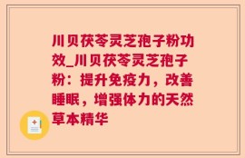 川贝茯苓灵芝孢子粉功效_川贝茯苓灵芝孢子粉：提升免疫力，改善睡眠，增强体力的天然草本精华