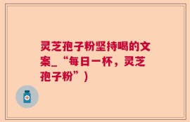灵芝孢子粉坚持喝的文案_“每日一杯，灵芝孢子粉”)